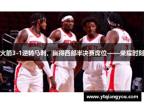 火箭3-1逆转马刺，赢得西部半决赛席位——荣耀时刻