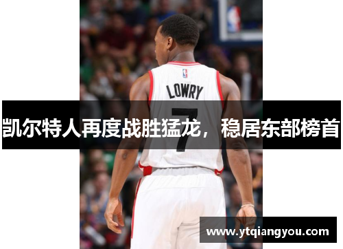 凯尔特人再度战胜猛龙，稳居东部榜首