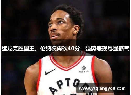 猛龙完胜国王，伦纳德再砍40分，强势表现尽显霸气