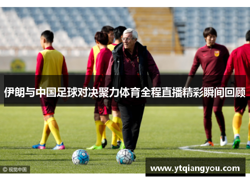 伊朗与中国足球对决聚力体育全程直播精彩瞬间回顾