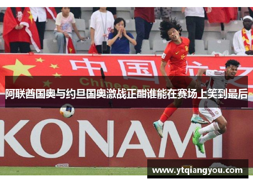阿联酋国奥与约旦国奥激战正酣谁能在赛场上笑到最后