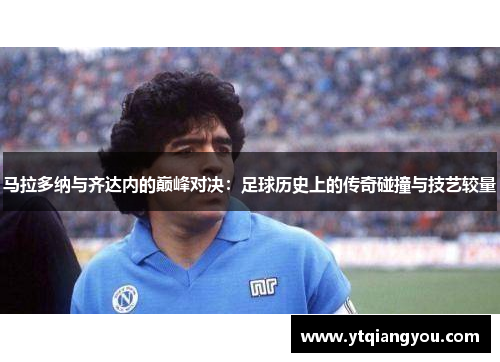 马拉多纳与齐达内的巅峰对决：足球历史上的传奇碰撞与技艺较量