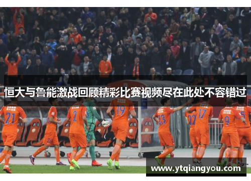 恒大与鲁能激战回顾精彩比赛视频尽在此处不容错过