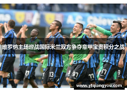 维罗纳主场迎战国际米兰双方争夺意甲宝贵积分之战