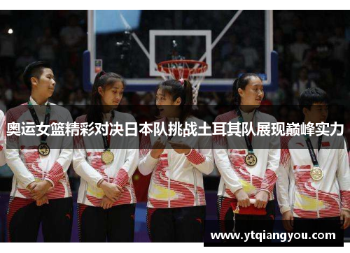 奥运女篮精彩对决日本队挑战土耳其队展现巅峰实力